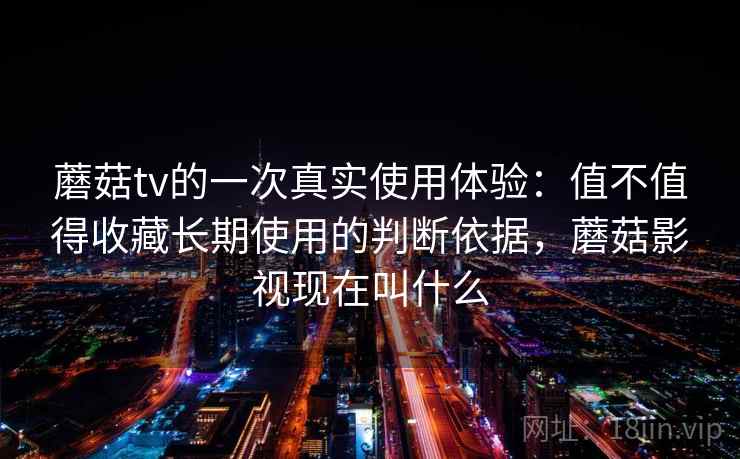 蘑菇tv的一次真实使用体验:值不值得收藏长期使用的判断依据,蘑菇影视现在叫什么 第1张 蘑菇tv的一次真实使用体验:值不值得收藏长期使用的判断依据,蘑菇影视现在叫什么 第1张