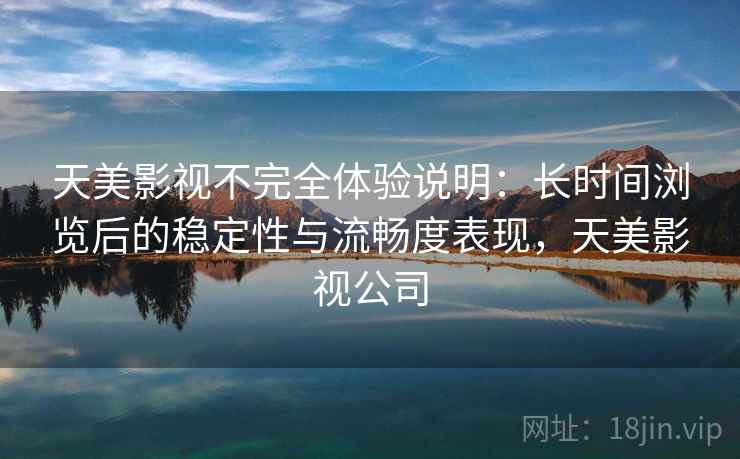 天美影视不完全体验说明:长时间浏览后的稳定性与流畅度表现,天美影视公司 第2张 天美影视不完全体验说明:长时间浏览后的稳定性与流畅度表现,天美影视公司 第2张