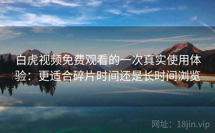 白虎视频免费观看的一次真实使用体验:更适合碎片时间还是长时间浏览 第1张 白虎视频免费观看的一次真实使用体验:更适合碎片时间还是长时间浏览 第1张