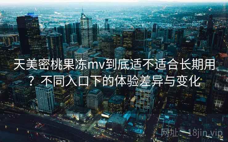 天美密桃果冻mv到底适不适合长期用?不同入口下的体验差异与变化 第1张 天美密桃果冻mv到底适不适合长期用?不同入口下的体验差异与变化 第1张