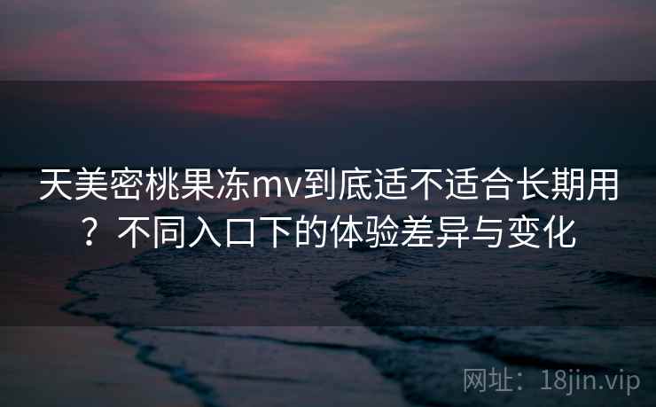 天美密桃果冻mv到底适不适合长期用?不同入口下的体验差异与变化 第2张 天美密桃果冻mv到底适不适合长期用?不同入口下的体验差异与变化 第2张