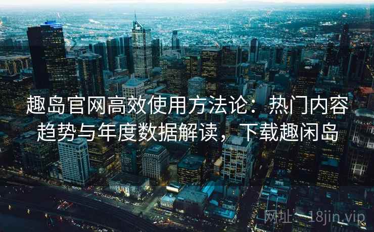 趣岛官网高效使用方法论:热门内容趋势与年度数据解读,下载趣闲岛 第2张 趣岛官网高效使用方法论:热门内容趋势与年度数据解读,下载趣闲岛 第2张