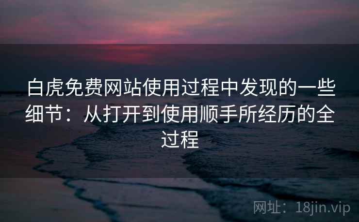 白虎免费网站使用过程中发现的一些细节:从打开到使用顺手所经历的全过程 第2张 白虎免费网站使用过程中发现的一些细节:从打开到使用顺手所经历的全过程 第2张