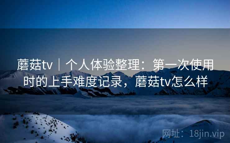 蘑菇tv|个人体验整理:第一次使用时的上手难度记录,蘑菇tv怎么样 第2张 蘑菇tv|个人体验整理:第一次使用时的上手难度记录,蘑菇tv怎么样 第2张