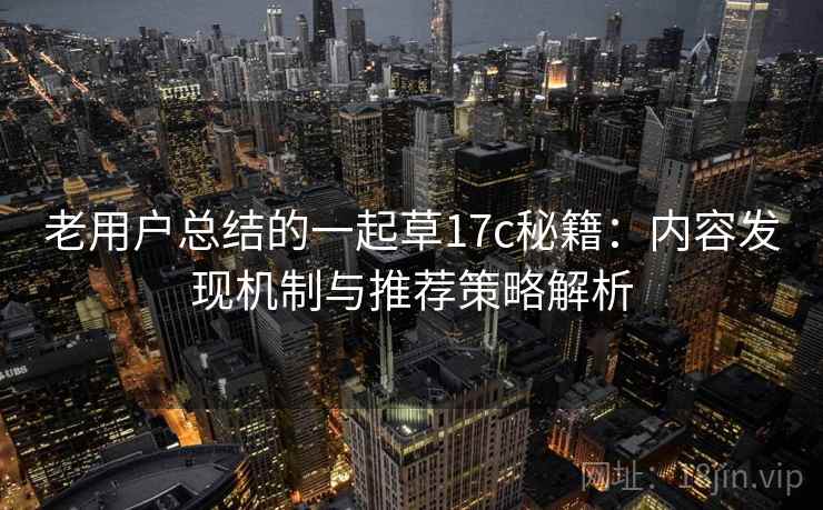老用户总结的一起草17c秘籍:内容发现机制与推荐策略解析 第2张 老用户总结的一起草17c秘籍:内容发现机制与推荐策略解析 第2张