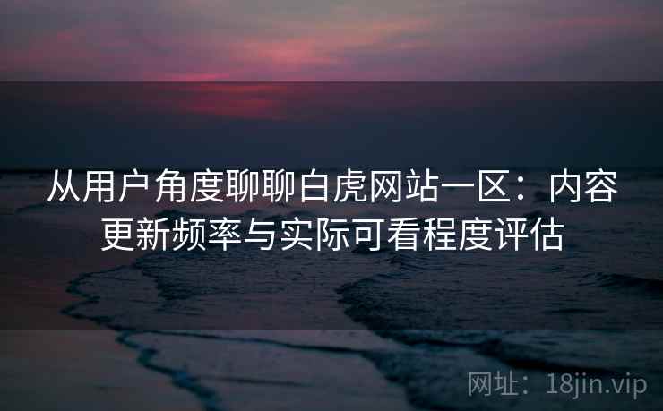 从用户角度聊聊白虎网站一区:内容更新频率与实际可看程度评估 第1张 从用户角度聊聊白虎网站一区:内容更新频率与实际可看程度评估 第1张