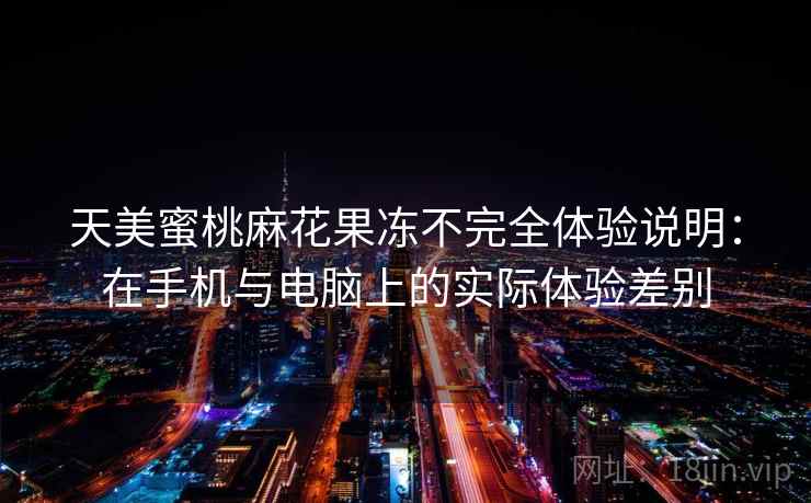 天美蜜桃麻花果冻不完全体验说明：在手机与电脑上的实际体验差别  第2张