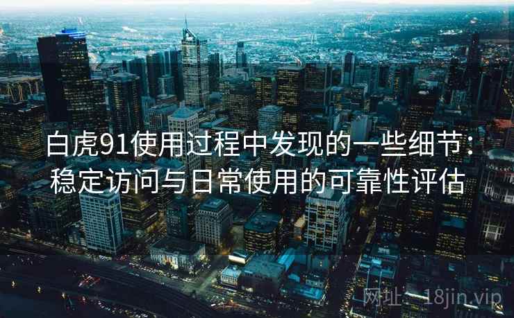 白虎91使用过程中发现的一些细节：稳定访问与日常使用的可靠性评估  第1张