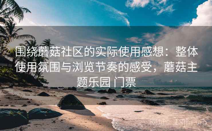 围绕蘑菇社区的实际使用感想：整体使用氛围与浏览节奏的感受，蘑菇主题乐园 门票  第2张