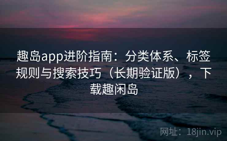 趣岛app进阶指南：分类体系、标签规则与搜索技巧（长期验证版），下载趣闲岛  第1张