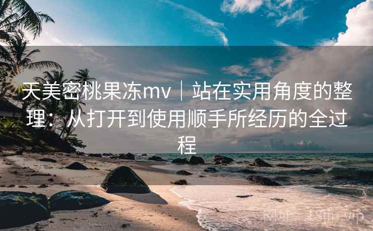 天美密桃果冻mv｜站在实用角度的整理：从打开到使用顺手所经历的全过程  第2张