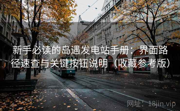 新手必读的岛遇发电站手册：界面路径速查与关键按钮说明（收藏参考版）  第1张