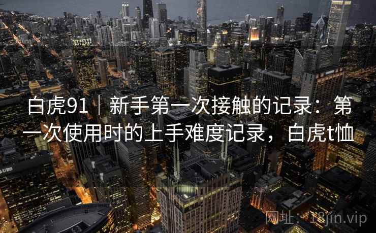 白虎91｜新手第一次接触的记录：第一次使用时的上手难度记录，白虎t恤  第1张