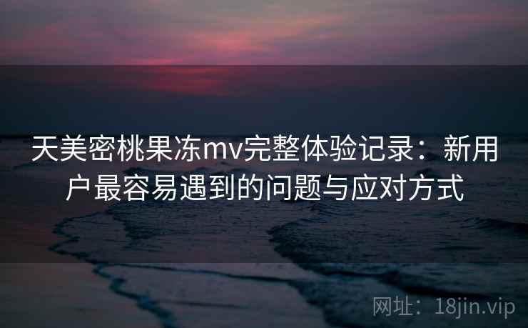 天美密桃果冻mv完整体验记录：新用户最容易遇到的问题与应对方式  第1张