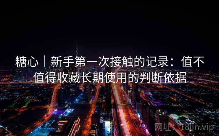 糖心｜新手第一次接触的记录：值不值得收藏长期使用的判断依据  第2张
