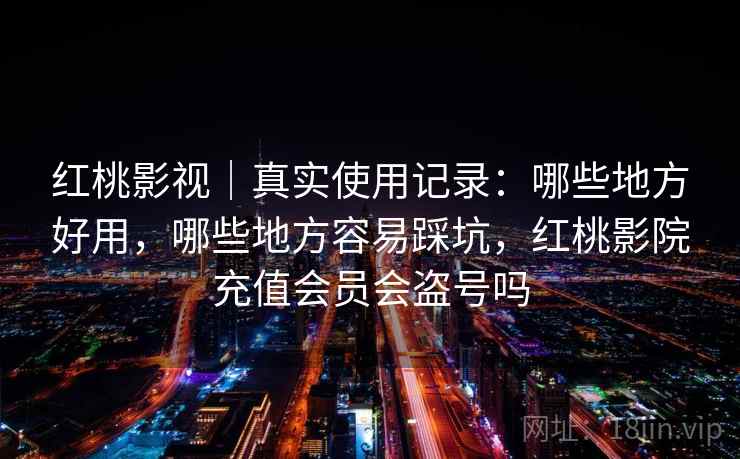 红桃影视|真实使用记录:哪些地方好用,哪些地方容易踩坑,红桃影院充值会员会盗号吗 第1张 红桃影视|真实使用记录:哪些地方好用,哪些地方容易踩坑,红桃影院充值会员会盗号吗 第1张