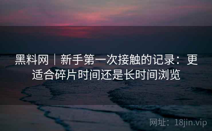 黑料网｜新手第一次接触的记录：更适合碎片时间还是长时间浏览  第1张