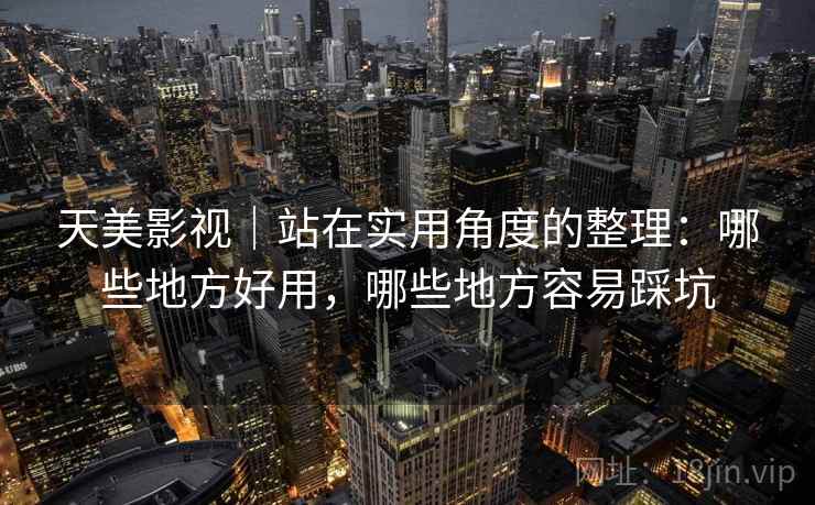 天美影视|站在实用角度的整理:哪些地方好用,哪些地方容易踩坑 第1张 天美影视|站在实用角度的整理:哪些地方好用,哪些地方容易踩坑 第1张