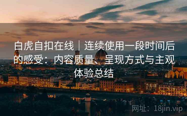 白虎自扣在线｜连续使用一段时间后的感受：内容质量、呈现方式与主观体验总结  第2张