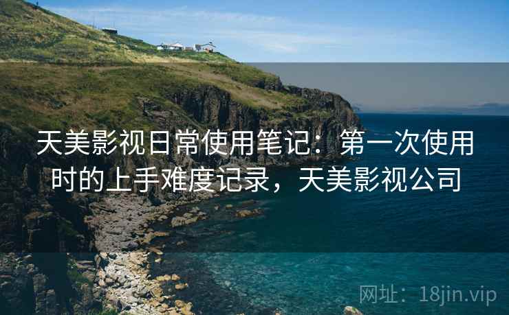 天美影视日常使用笔记：第一次使用时的上手难度记录，天美影视公司  第2张