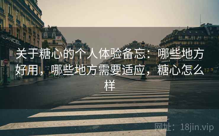 关于糖心的个人体验备忘:哪些地方好用,哪些地方需要适应,糖心怎么样 第2张 关于糖心的个人体验备忘:哪些地方好用,哪些地方需要适应,糖心怎么样 第2张