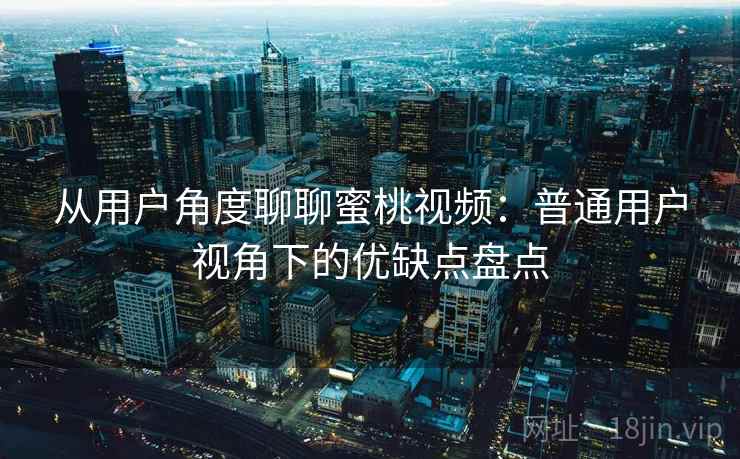 从用户角度聊聊蜜桃视频：普通用户视角下的优缺点盘点  第1张