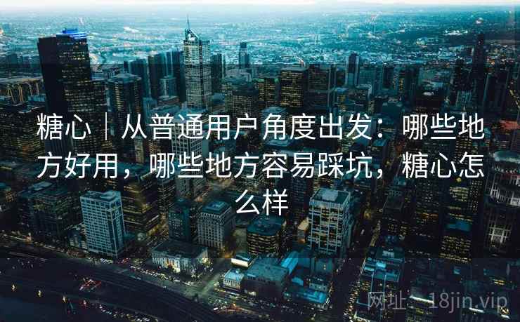 糖心|从普通用户角度出发:哪些地方好用,哪些地方容易踩坑,糖心怎么样 第1张 糖心|从普通用户角度出发:哪些地方好用,哪些地方容易踩坑,糖心怎么样 第1张