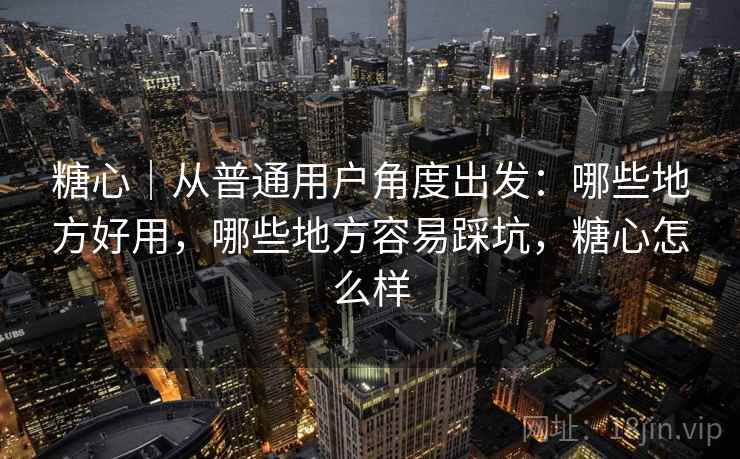 糖心|从普通用户角度出发:哪些地方好用,哪些地方容易踩坑,糖心怎么样 第2张 糖心|从普通用户角度出发:哪些地方好用,哪些地方容易踩坑,糖心怎么样 第2张