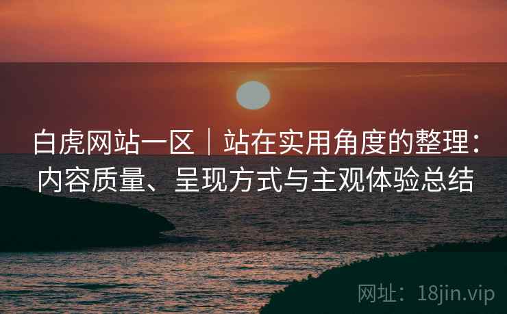 白虎网站一区｜站在实用角度的整理：内容质量、呈现方式与主观体验总结  第2张