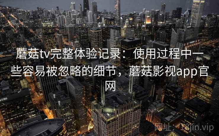 蘑菇tv完整体验记录：使用过程中一些容易被忽略的细节，蘑菇影视app官网  第2张