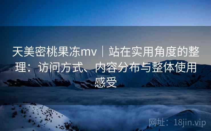 天美密桃果冻mv｜站在实用角度的整理：访问方式、内容分布与整体使用感受  第1张