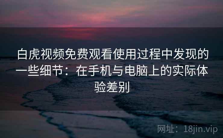 白虎视频免费观看使用过程中发现的一些细节：在手机与电脑上的实际体验差别  第1张