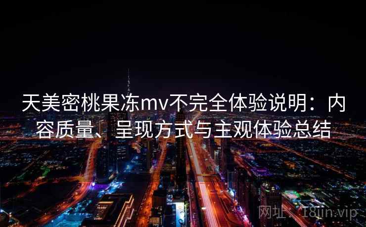 天美密桃果冻mv不完全体验说明:内容质量、呈现方式与主观体验总结 第1张 天美密桃果冻mv不完全体验说明:内容质量、呈现方式与主观体验总结 第1张