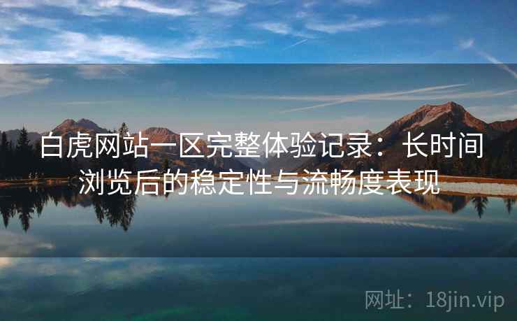 白虎网站一区完整体验记录:长时间浏览后的稳定性与流畅度表现 第2张 白虎网站一区完整体验记录:长时间浏览后的稳定性与流畅度表现 第2张