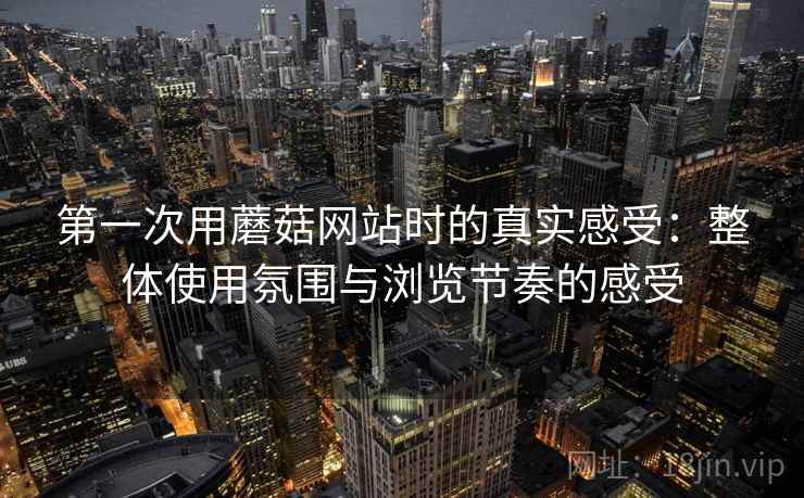 第一次用蘑菇网站时的真实感受:整体使用氛围与浏览节奏的感受 第1张 第一次用蘑菇网站时的真实感受:整体使用氛围与浏览节奏的感受 第1张