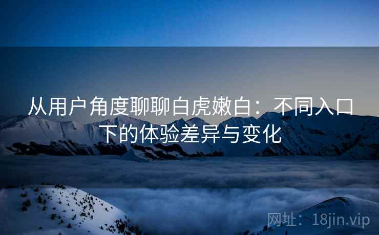 从用户角度聊聊白虎嫩白：不同入口下的体验差异与变化  第1张