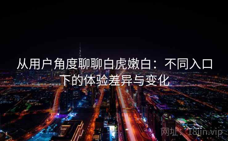 从用户角度聊聊白虎嫩白：不同入口下的体验差异与变化  第2张