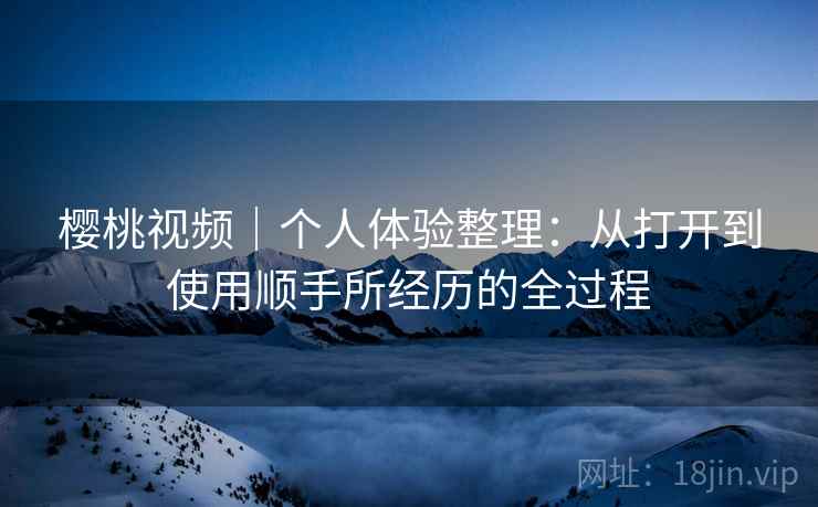樱桃视频｜个人体验整理：从打开到使用顺手所经历的全过程  第1张