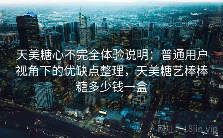 天美糖心不完全体验说明：普通用户视角下的优缺点整理，天美糖艺棒棒糖多少钱一盒  第1张