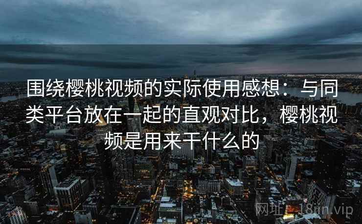 围绕樱桃视频的实际使用感想:与同类平台放在一起的直观对比,樱桃视频是用来干什么的 第1张 围绕樱桃视频的实际使用感想:与同类平台放在一起的直观对比,樱桃视频是用来干什么的 第1张