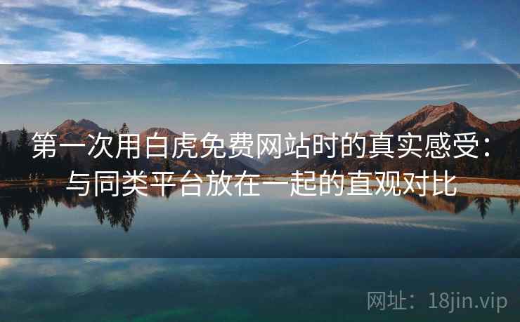 第一次用白虎免费网站时的真实感受:与同类平台放在一起的直观对比 第2张 第一次用白虎免费网站时的真实感受:与同类平台放在一起的直观对比 第2张