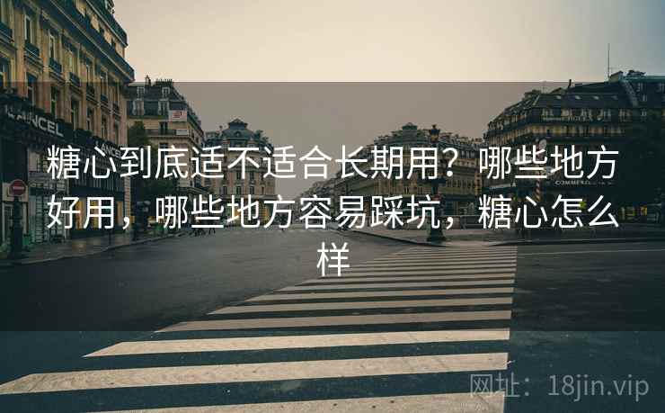 糖心到底适不适合长期用？哪些地方好用，哪些地方容易踩坑，糖心怎么样  第1张