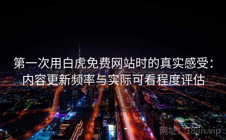 第一次用白虎免费网站时的真实感受:内容更新频率与实际可看程度评估 第2张 第一次用白虎免费网站时的真实感受:内容更新频率与实际可看程度评估 第2张