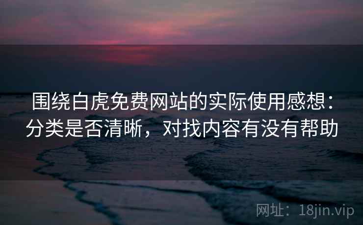 围绕白虎免费网站的实际使用感想:分类是否清晰,对找内容有没有帮助 第1张 围绕白虎免费网站的实际使用感想:分类是否清晰,对找内容有没有帮助 第1张