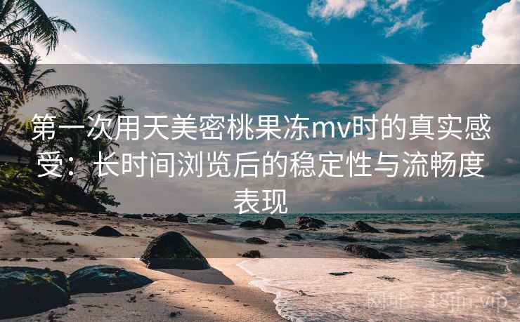 第一次用天美密桃果冻mv时的真实感受：长时间浏览后的稳定性与流畅度表现  第2张