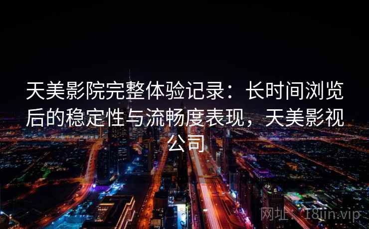 天美影院完整体验记录：长时间浏览后的稳定性与流畅度表现，天美影视公司  第1张