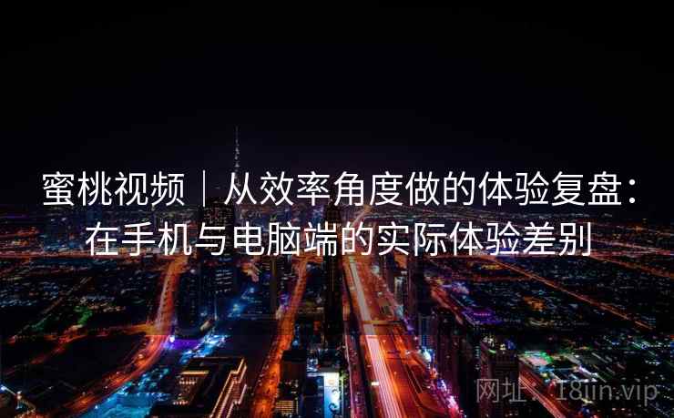 蜜桃视频|从效率角度做的体验复盘:在手机与电脑端的实际体验差别 第2张 蜜桃视频|从效率角度做的体验复盘:在手机与电脑端的实际体验差别 第2张