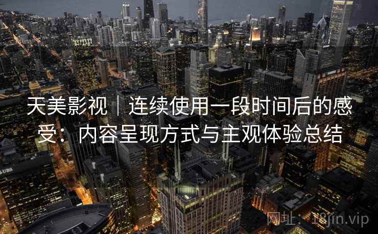 天美影视｜连续使用一段时间后的感受：内容呈现方式与主观体验总结  第1张