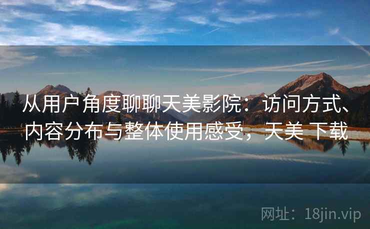 从用户角度聊聊天美影院:访问方式、内容分布与整体使用感受,天美 下载 第2张 从用户角度聊聊天美影院:访问方式、内容分布与整体使用感受,天美 下载 第2张