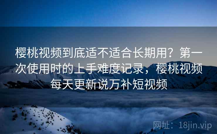 樱桃视频到底适不适合长期用？第一次使用时的上手难度记录，樱桃视频每天更新说万补短视频  第2张